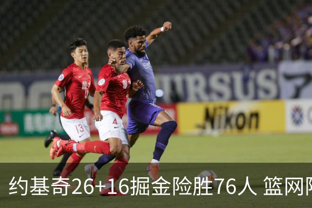 约基奇26+16掘金险胜76人 篮网险胜火箭止连败