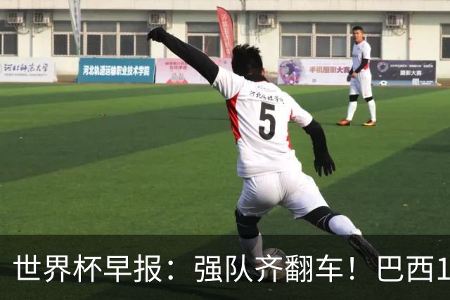 世界杯早报：强队齐翻车！巴西1-1平摩洛哥 瑞士1-1遭卡塔尔绝平
