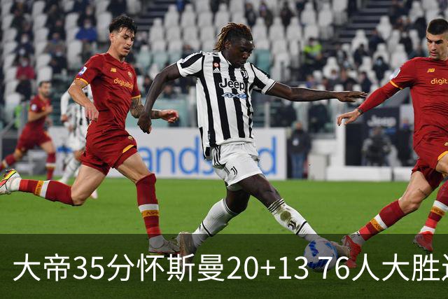 大帝35分怀斯曼20+13 76人大胜送活塞22连败
