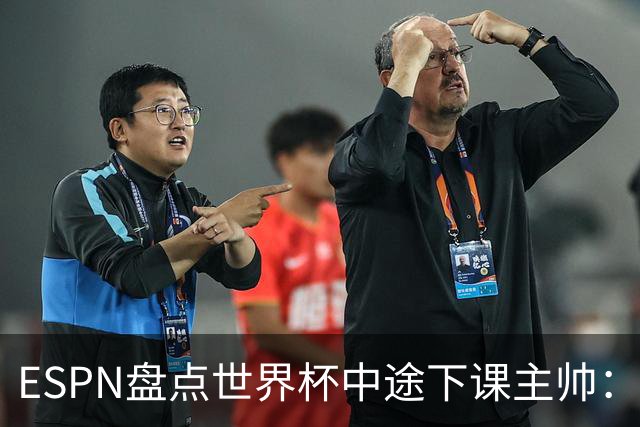 ESPN盘点世界杯中途下课主帅：拉穆奇上榜 洛佩特吉、车范根在列